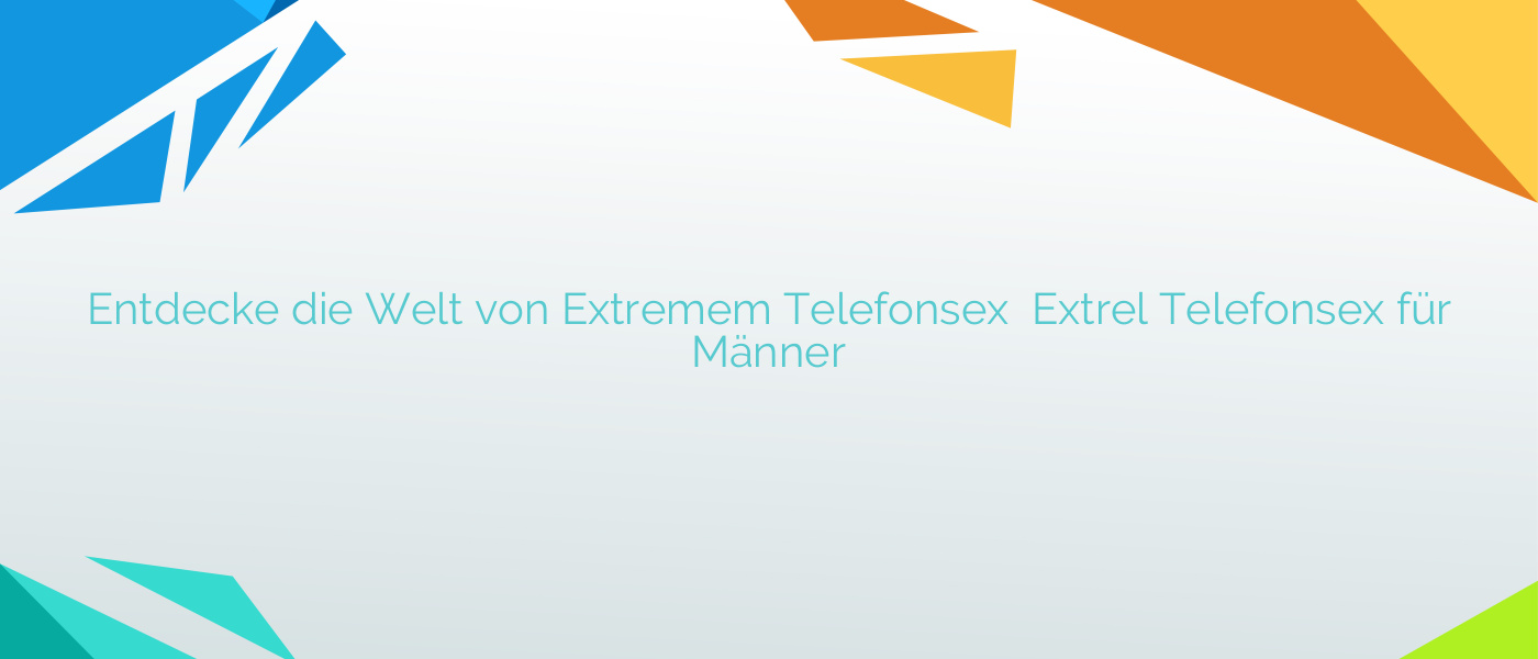 Entdecke die Welt von Extremem Telefonsex  ⭐️ Extrel Telefonsex für Männer